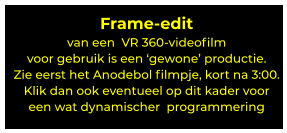Frame-edit  van een  VR 360-videofilm voor gebruik is een ‘gewone’ productie.Zie eerst het Anodebol filmpje, kort na 3:00. Klik dan ook eventueel op dit kader voor  een wat dynamischer  programmering